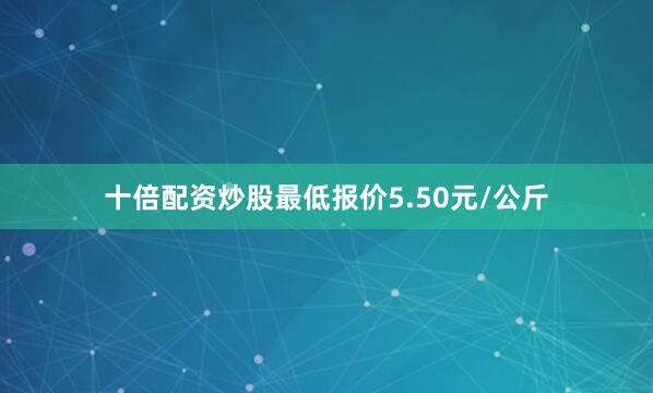 十倍配资炒股最低报价5.50元/公斤
