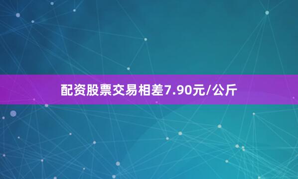 配资股票交易相差7.90元/公斤