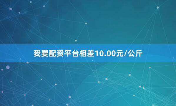 我要配资平台相差10.00元/公斤