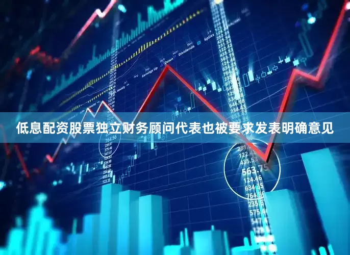 低息配资股票独立财务顾问代表也被要求发表明确意见