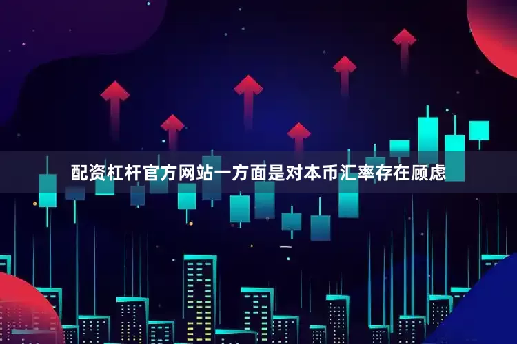 配资杠杆官方网站一方面是对本币汇率存在顾虑