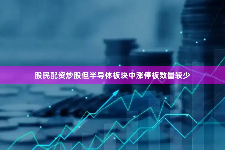股民配资炒股但半导体板块中涨停板数量较少