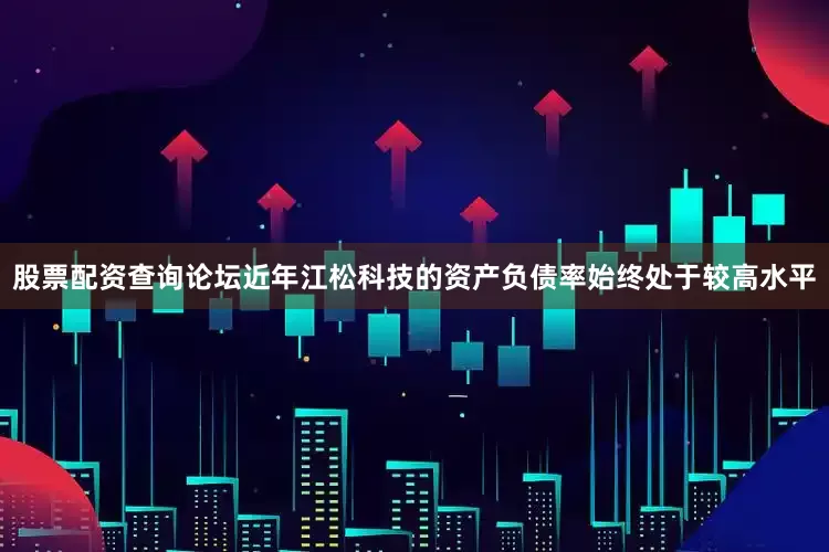 股票配资查询论坛近年江松科技的资产负债率始终处于较高水平