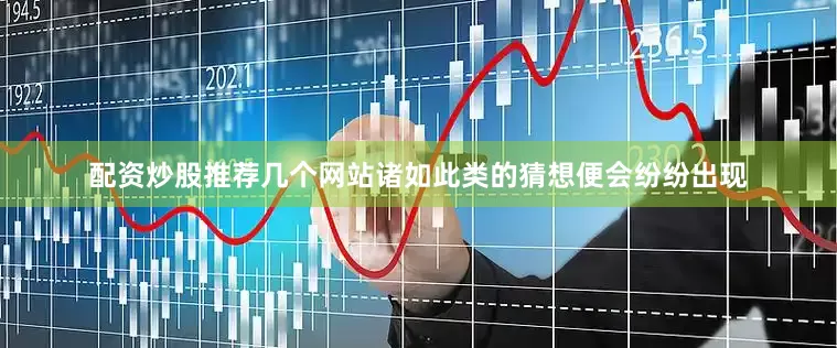 配资炒股推荐几个网站诸如此类的猜想便会纷纷出现