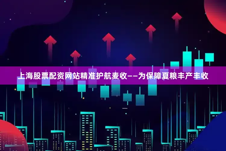 上海股票配资网站精准护航麦收——为保障夏粮丰产丰收
