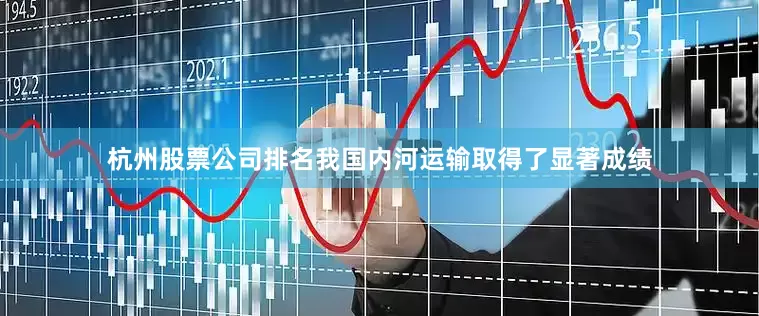 杭州股票公司排名我国内河运输取得了显著成绩