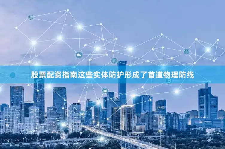 股票配资指南这些实体防护形成了首道物理防线