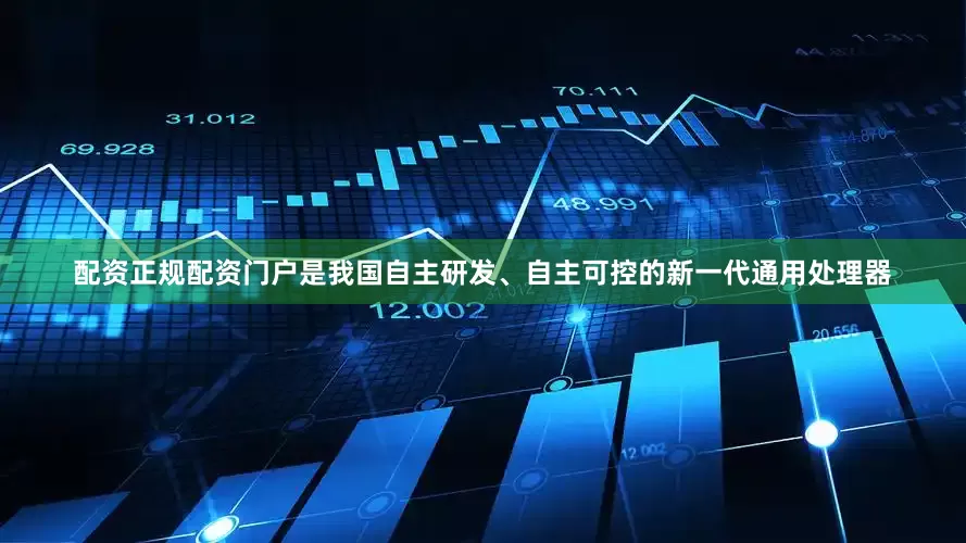 配资正规配资门户是我国自主研发、自主可控的新一代通用处理器