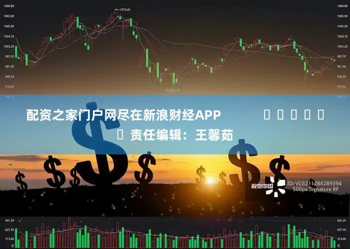 配资之家门户网尽在新浪财经APP            						责任编辑：王馨茹