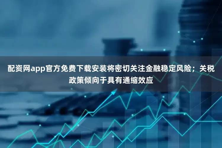 配资网app官方免费下载安装将密切关注金融稳定风险；关税政策倾向于具有通缩效应