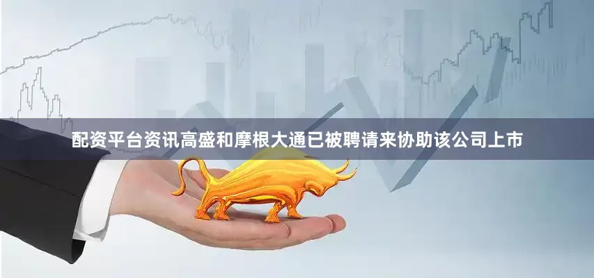 配资平台资讯高盛和摩根大通已被聘请来协助该公司上市