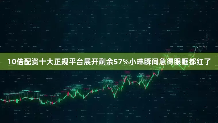 10倍配资十大正规平台展开剩余57%小琳瞬间急得眼眶都红了