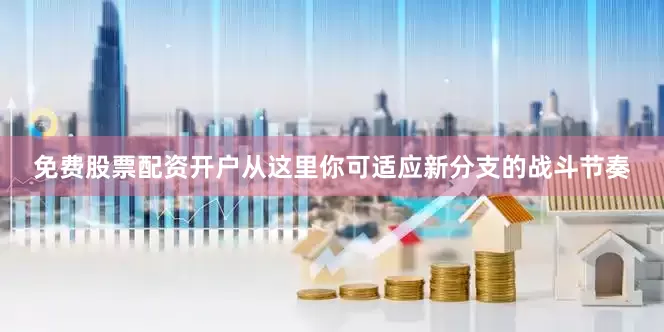 免费股票配资开户从这里你可适应新分支的战斗节奏