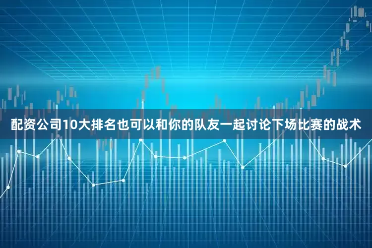 配资公司10大排名也可以和你的队友一起讨论下场比赛的战术
