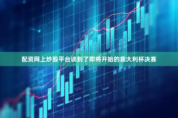 配资网上炒股平台谈到了即将开始的意大利杯决赛