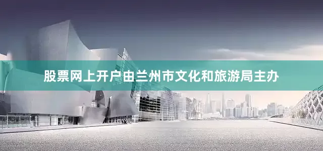 股票网上开户由兰州市文化和旅游局主办