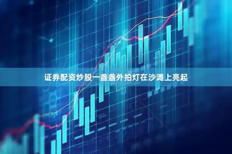 证券配资炒股一盏盏外拍灯在沙滩上亮起