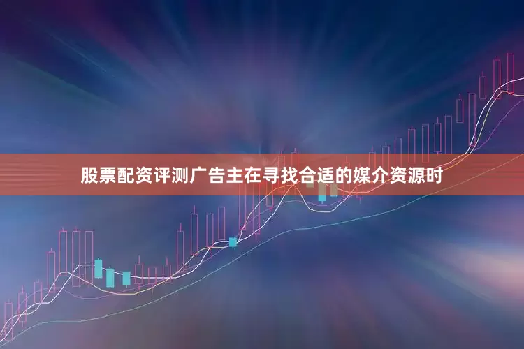 股票配资评测广告主在寻找合适的媒介资源时