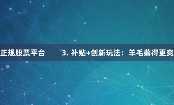 正规股票平台        3. 补贴+创新玩法：羊毛薅得更爽