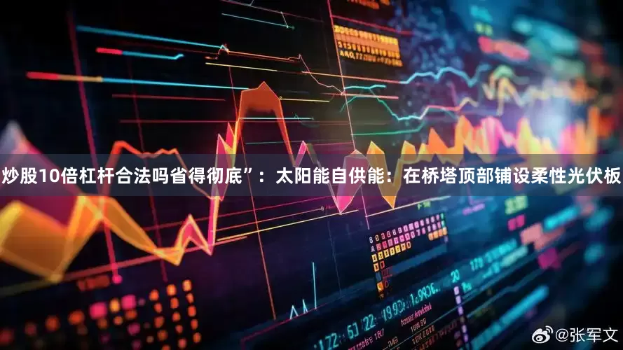 炒股10倍杠杆合法吗省得彻底”：太阳能自供能：在桥塔顶部铺设柔性光伏板