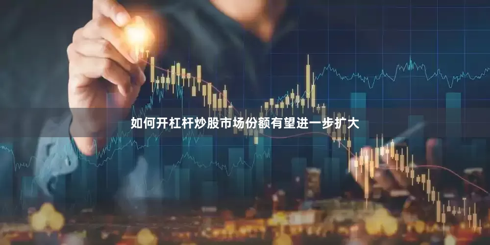 如何开杠杆炒股市场份额有望进一步扩大