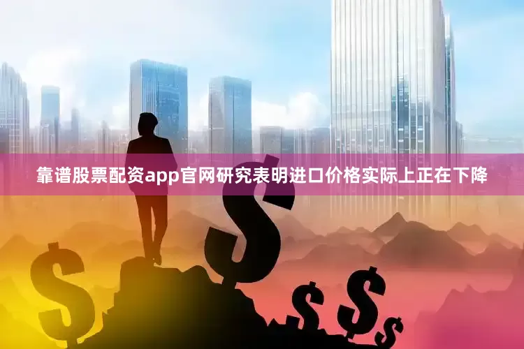 靠谱股票配资app官网研究表明进口价格实际上正在下降