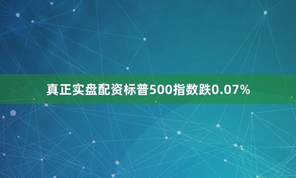 真正实盘配资标普500指数跌0.07%