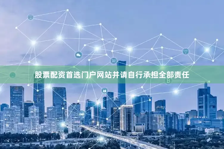 股票配资首选门户网站并请自行承担全部责任