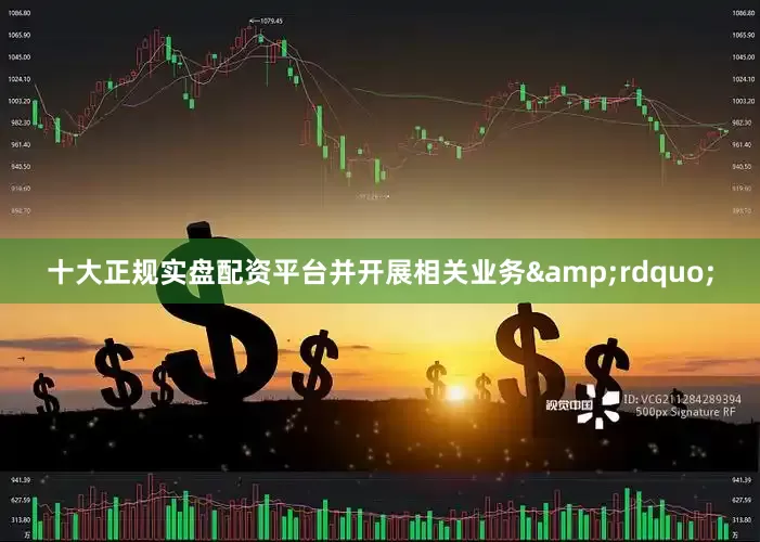 十大正规实盘配资平台并开展相关业务&rdquo;