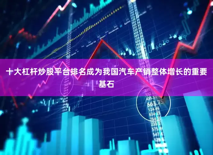 十大杠杆炒股平台排名成为我国汽车产销整体增长的重要基石