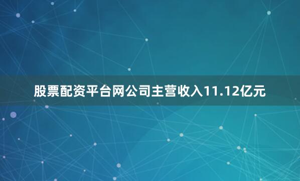 股票配资平台网公司主营收入11.12亿元