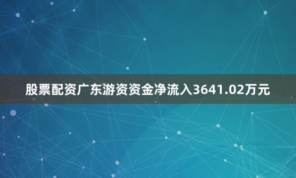 股票配资广东游资资金净流入3641.02万元