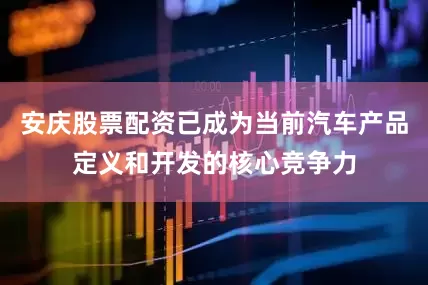 安庆股票配资已成为当前汽车产品定义和开发的核心竞争力