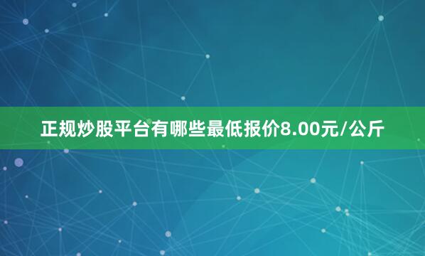 正规炒股平台有哪些最低报价8.00元/公斤