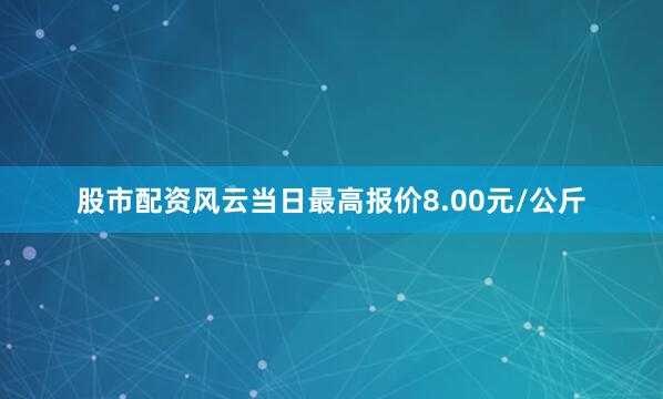 股市配资风云当日最高报价8.00元/公斤