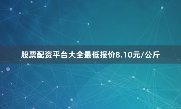 股票配资平台大全最低报价8.10元/公斤