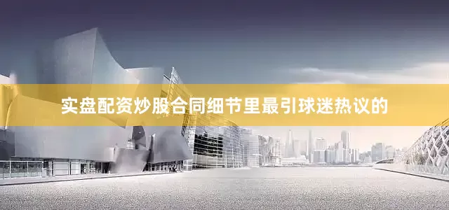 实盘配资炒股合同细节里最引球迷热议的