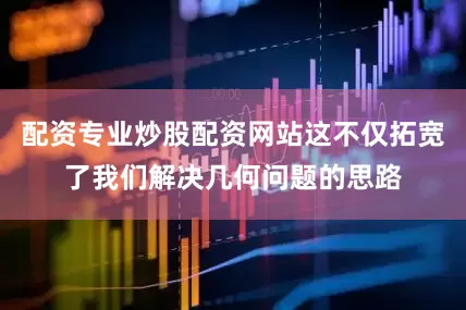 配资专业炒股配资网站这不仅拓宽了我们解决几何问题的思路