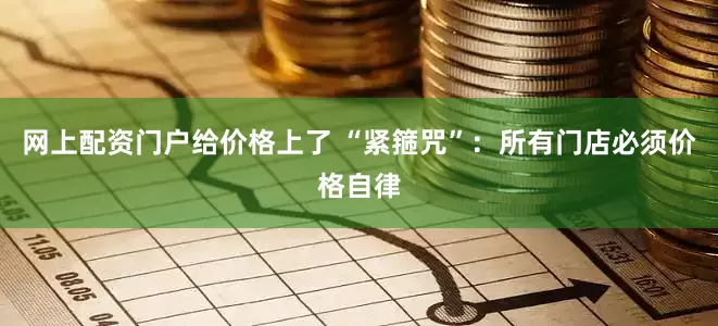 网上配资门户给价格上了 “紧箍咒”：所有门店必须价格自律