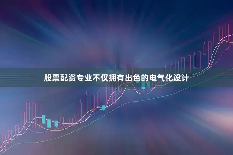 股票配资专业不仅拥有出色的电气化设计