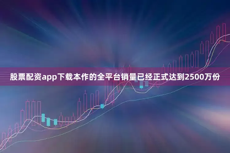 股票配资app下载本作的全平台销量已经正式达到2500万份