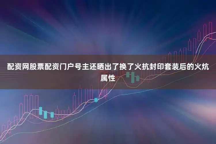 配资网股票配资门户号主还晒出了换了火抗封印套装后的火炕属性