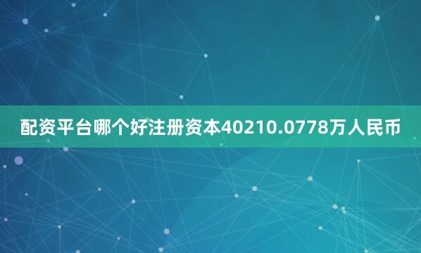 配资平台哪个好注册资本40210.0778万人民币
