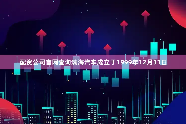 配资公司官网查询渤海汽车成立于1999年12月31日