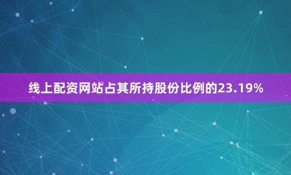 线上配资网站占其所持股份比例的23.19%