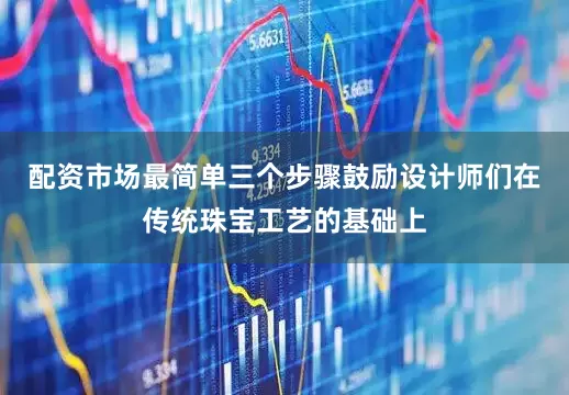 配资市场最简单三个步骤鼓励设计师们在传统珠宝工艺的基础上