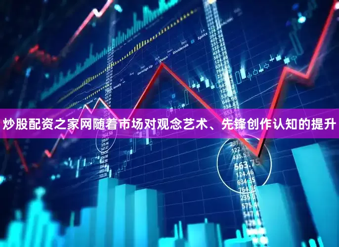 炒股配资之家网随着市场对观念艺术、先锋创作认知的提升