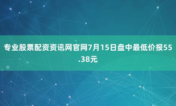 专业股票配资资讯网官网7月15日盘中最低价报55.38元