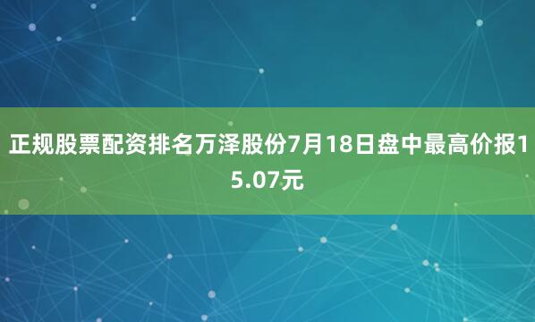 正规股票配资排名万泽股份7月18日盘中最高价报15.07元