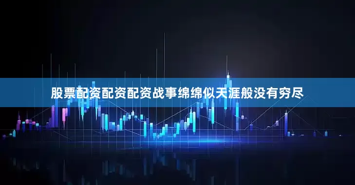 股票配资配资配资战事绵绵似天涯般没有穷尽
